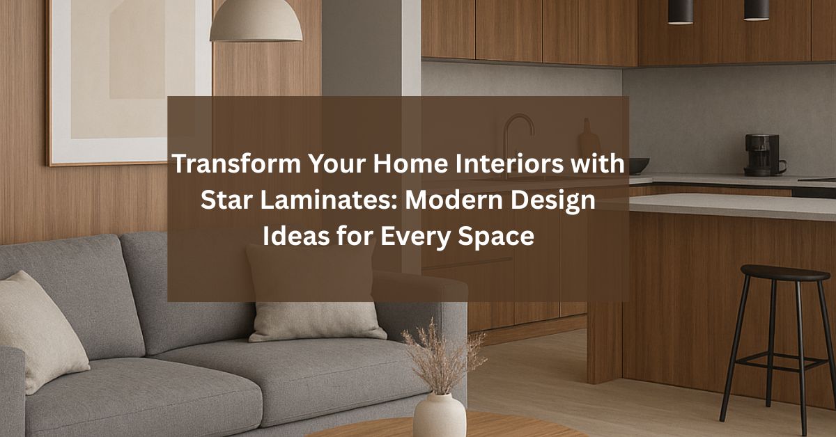 Transform Your Home Interiors with Star Laminates: Modern Design Ideas for Every Space